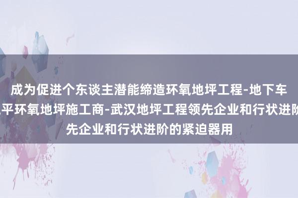 成为促进个东谈主潜能缔造环氧地坪工程-地下车库地坪-自流平环氧地坪施工商-武汉地坪工程领先企业和行状进阶的紧迫器用
