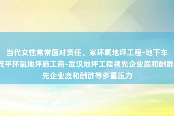 当代女性常常面对责任、家环氧地坪工程-地下车库地坪-自流平环氧地坪施工商-武汉地坪工程领先企业庭和酬酢等多重压力