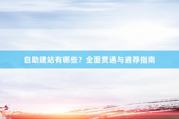 自助建站有哪些？全面贯通与遴荐指南